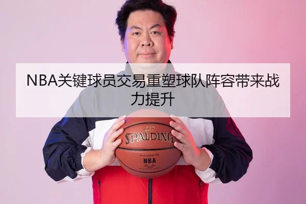 NBA关键球员交易重塑球队阵容带来战力提升